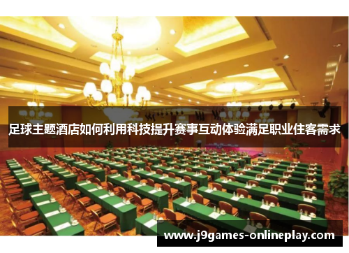 足球主题酒店如何利用科技提升赛事互动体验满足职业住客需求