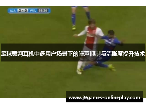 足球裁判耳机中多用户场景下的噪声抑制与清晰度提升技术