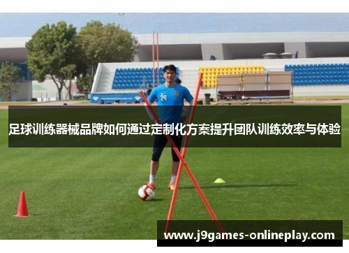 足球训练器械品牌如何通过定制化方案提升团队训练效率与体验